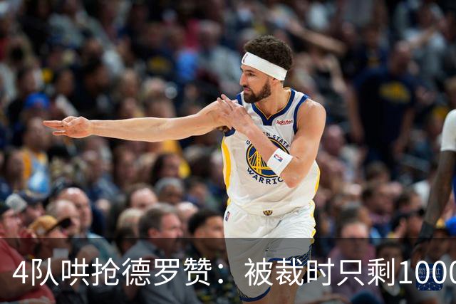 4队哄抢德罗赞：被裁时只剩1000万保障，如今奇才能开全额中产